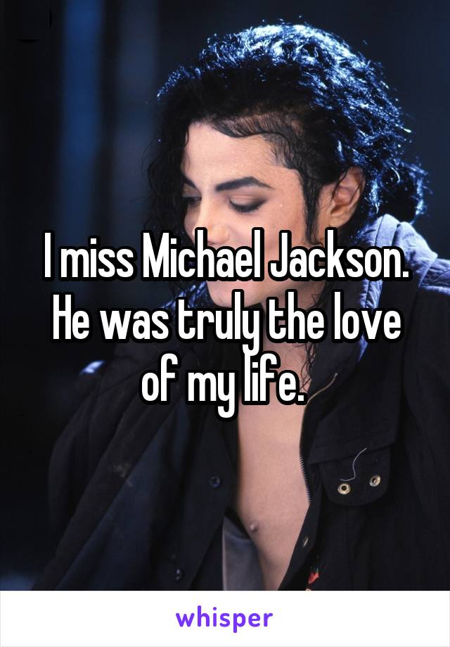 I miss Michael Jackson. He was truly the love of my life. 