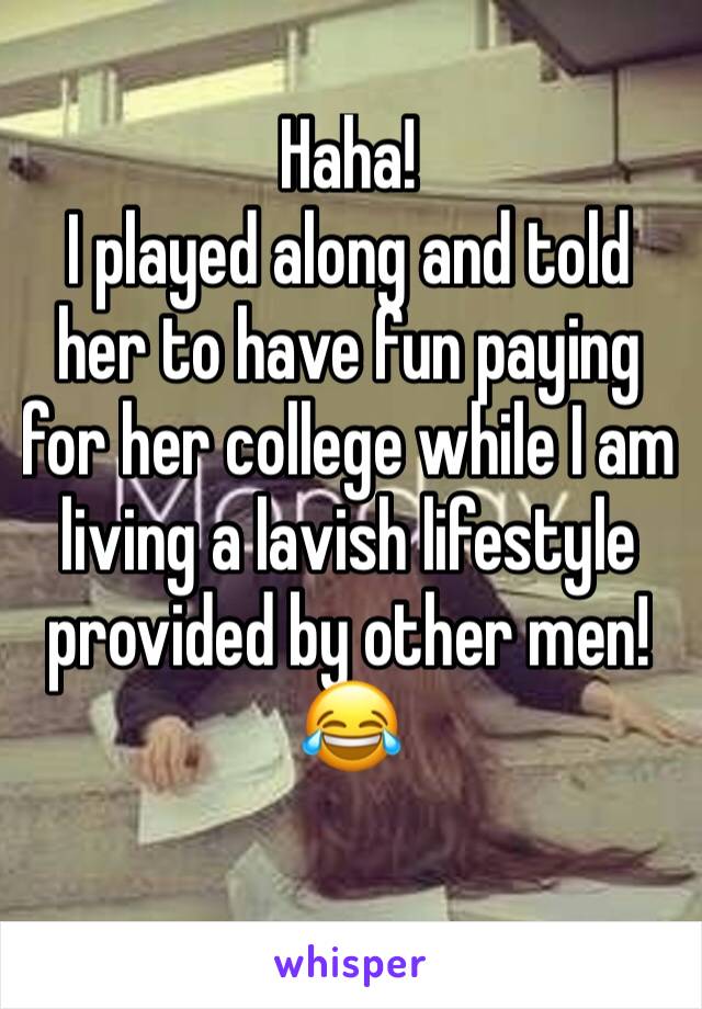 Haha!
I played along and told her to have fun paying for her college while I am living a lavish lifestyle provided by other men!
😂 