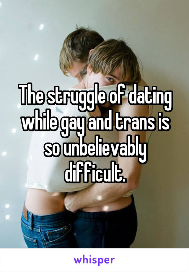 The struggle of dating while gay and trans is so unbelievably difficult.