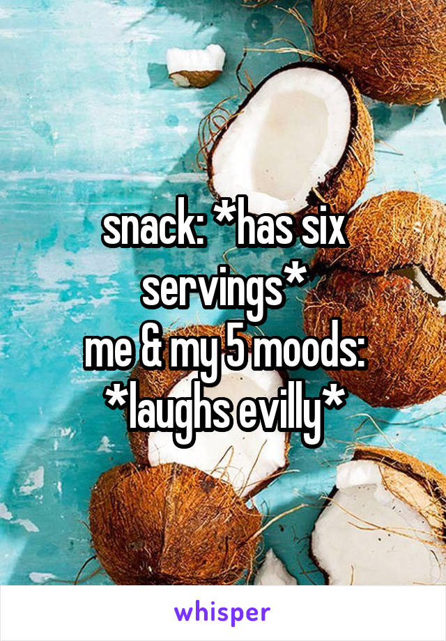 snack: *has six servings*
me & my 5 moods: *laughs evilly*