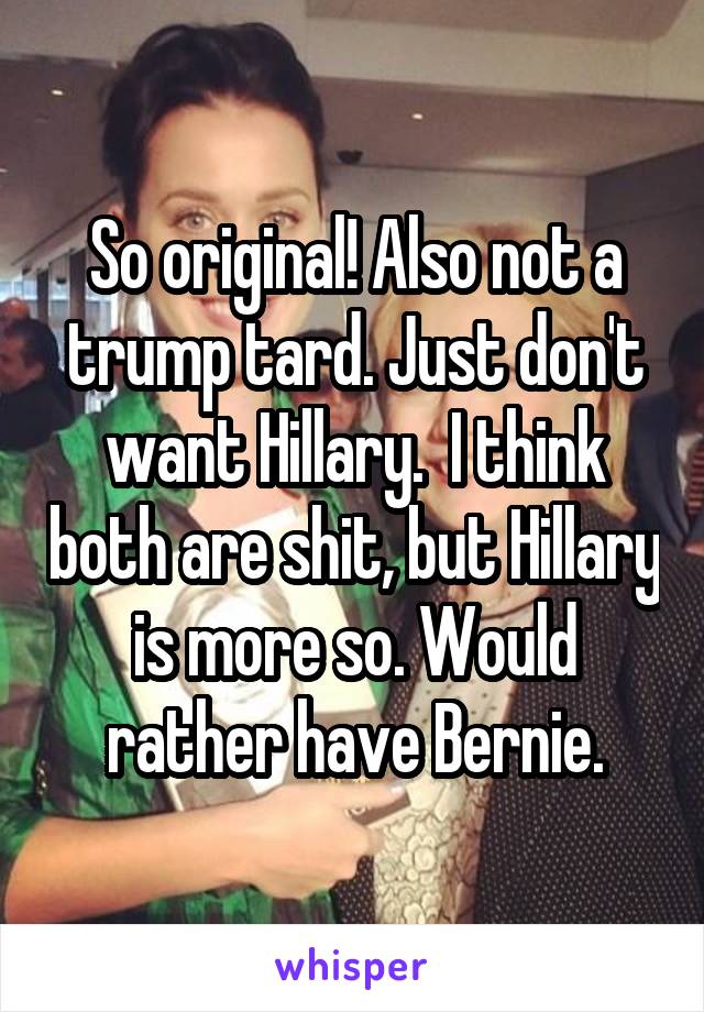 So original! Also not a trump tard. Just don't want Hillary.  I think both are shit, but Hillary is more so. Would rather have Bernie.