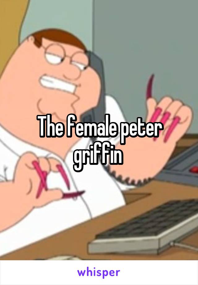 The female peter griffin 