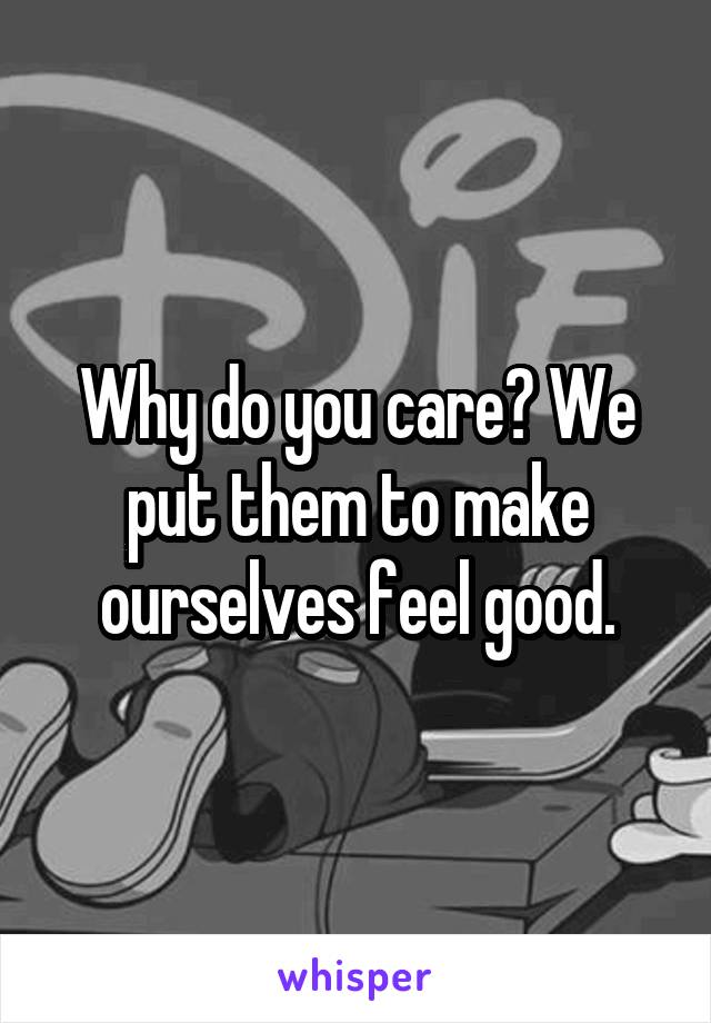 Why do you care? We put them to make ourselves feel good.