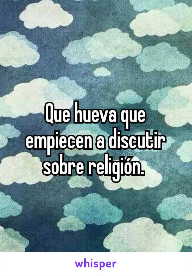 Que hueva que empiecen a discutir sobre religión. 