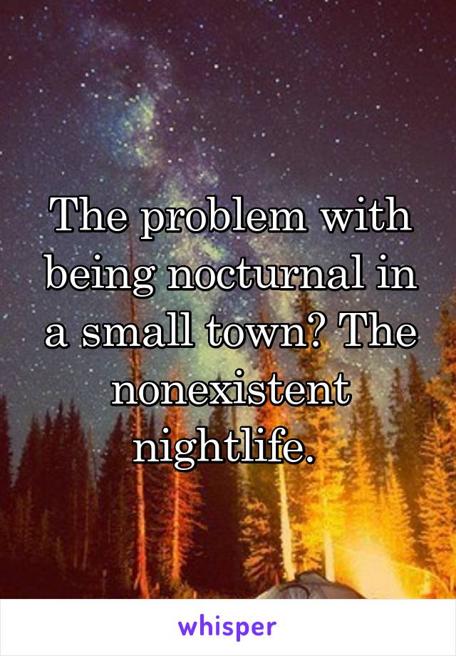 The problem with being nocturnal in a small town? The nonexistent nightlife. 