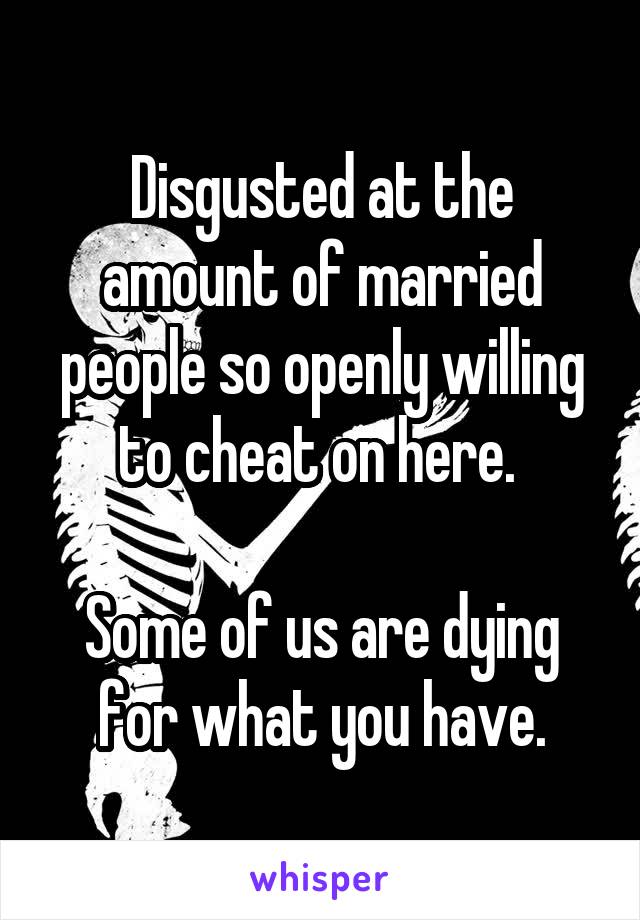 Disgusted at the amount of married people so openly willing to cheat on here. 

Some of us are dying for what you have.