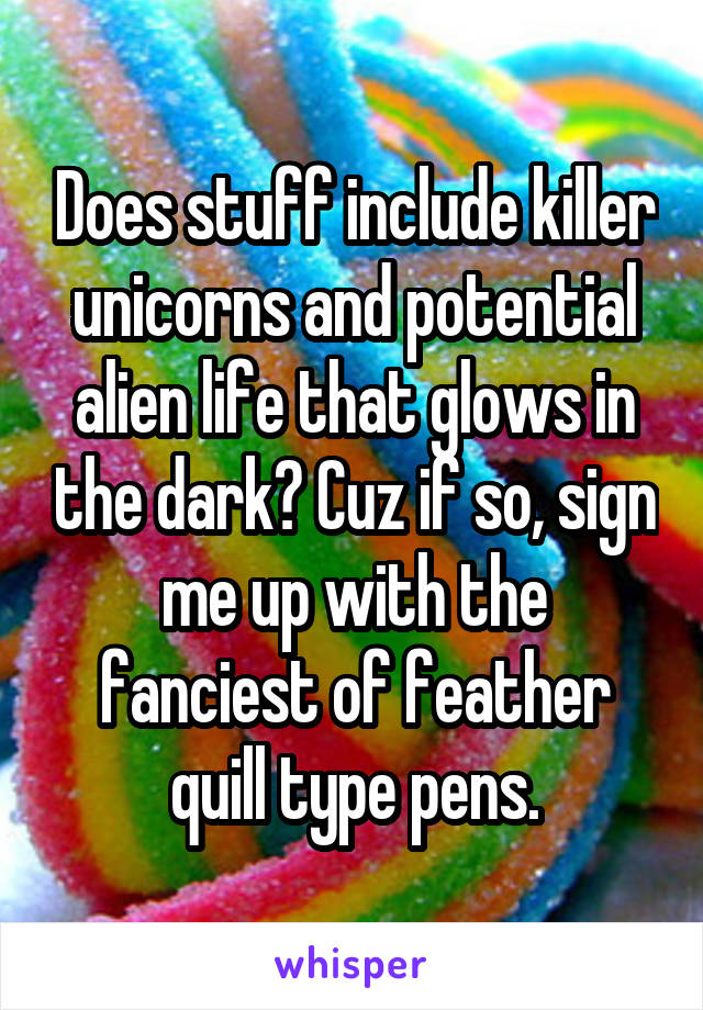 Does stuff include killer unicorns and potential alien life that glows in the dark? Cuz if so, sign me up with the fanciest of feather quill type pens.