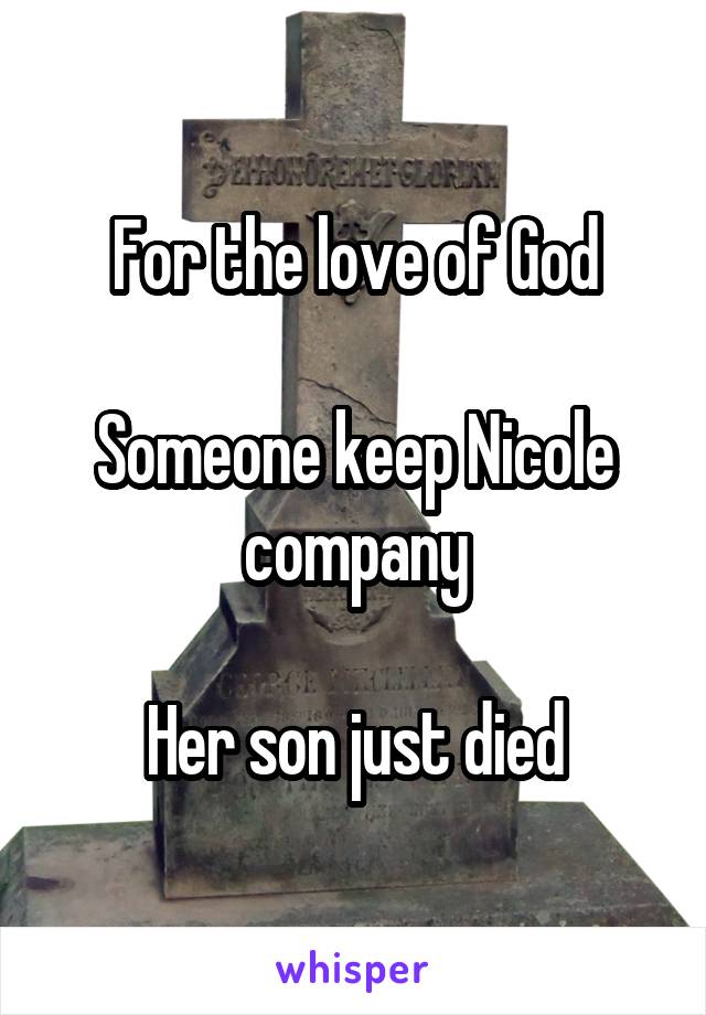 For the love of God

Someone keep Nicole company

Her son just died