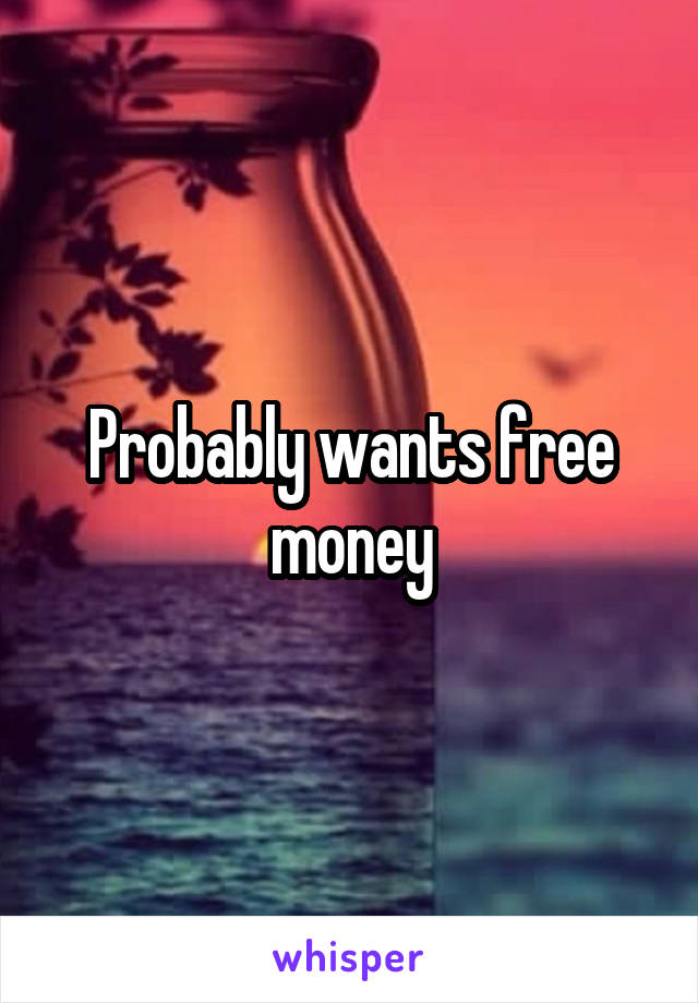 Probably wants free money