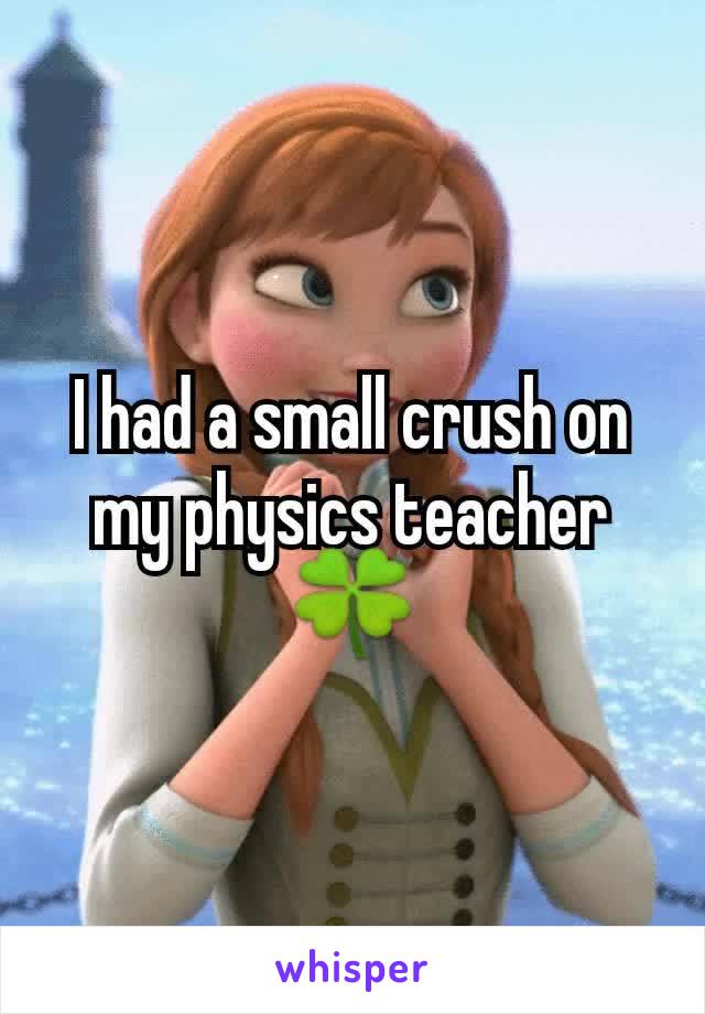 I had a small crush on my physics teacher 🍀