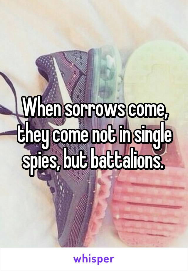 When sorrows come, they come not in single spies, but battalions. 