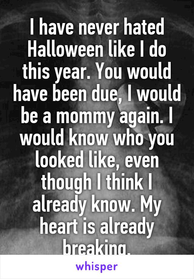 I have never hated Halloween like I do this year. You would have been due, I would be a mommy again. I would know who you looked like, even though I think I already know. My heart is already breaking.