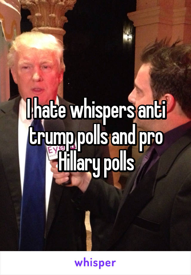 I hate whispers anti trump polls and pro Hillary polls