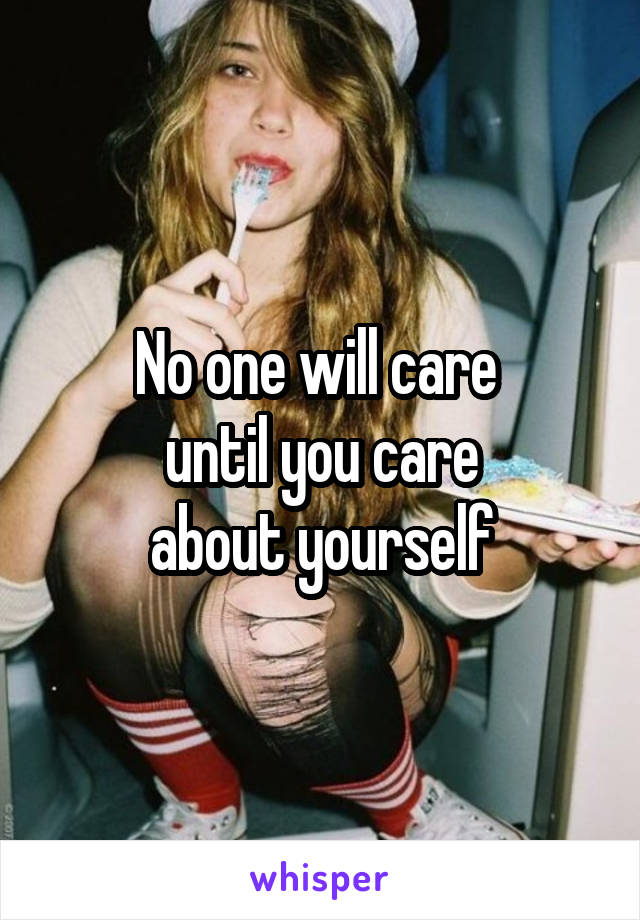 No one will care 
until you care
about yourself