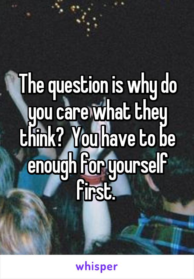 The question is why do you care what they think?  You have to be enough for yourself first. 