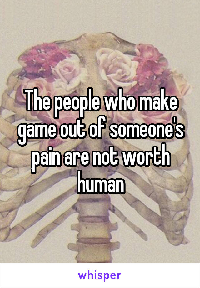 The people who make game out of someone's pain are not worth human