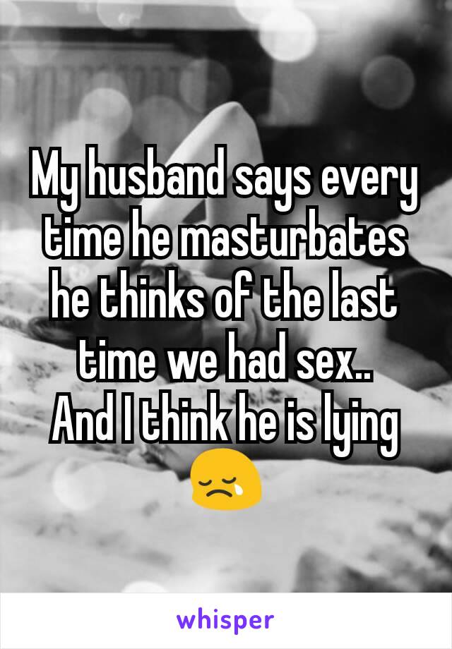 My husband says every time he masturbates he thinks of the last time we had sex..
And I think he is lying 😢