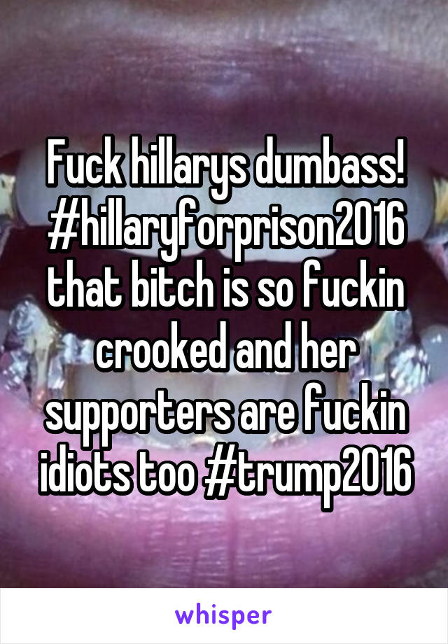 Fuck hillarys dumbass! #hillaryforprison2016 that bitch is so fuckin crooked and her supporters are fuckin idiots too #trump2016