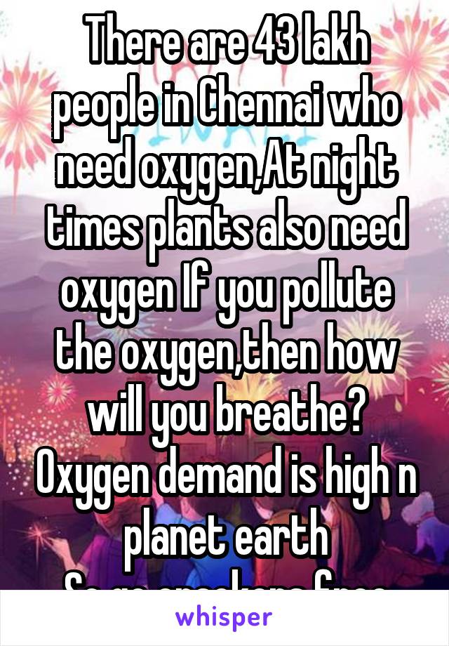 There are 43 lakh people in Chennai who need oxygen,At night times plants also need oxygen If you pollute the oxygen,then how will you breathe? Oxygen demand is high n planet earth
So go crackers free