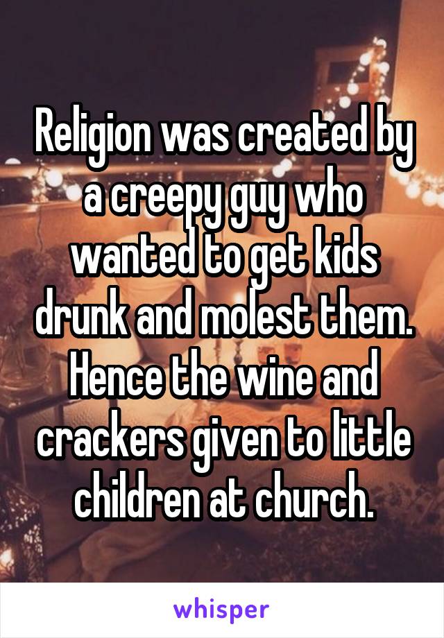 Religion was created by a creepy guy who wanted to get kids drunk and molest them. Hence the wine and crackers given to little children at church.