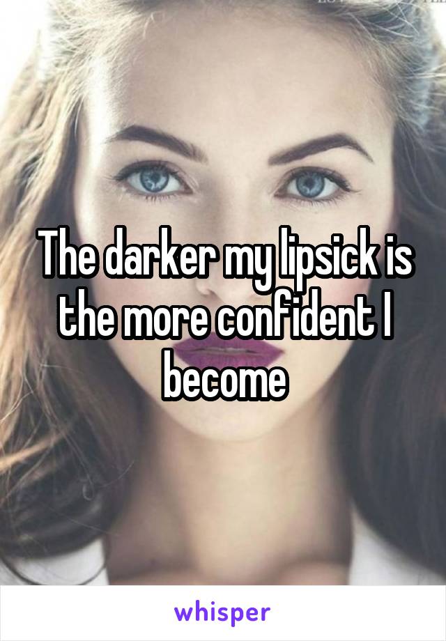 The darker my lipsick is the more confident I become