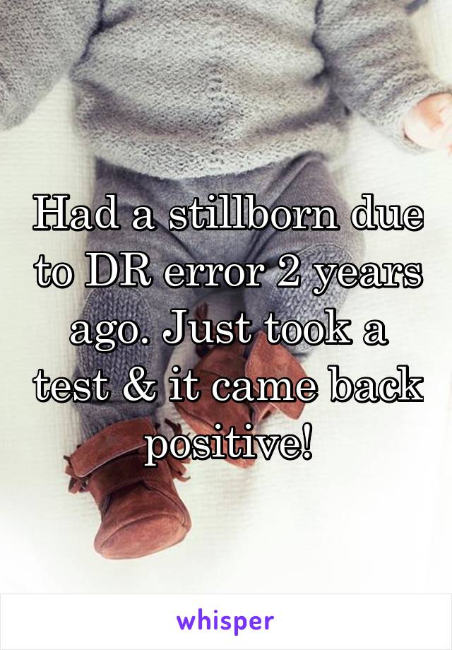 Had a stillborn due to DR error 2 years ago. Just took a test & it came back positive!