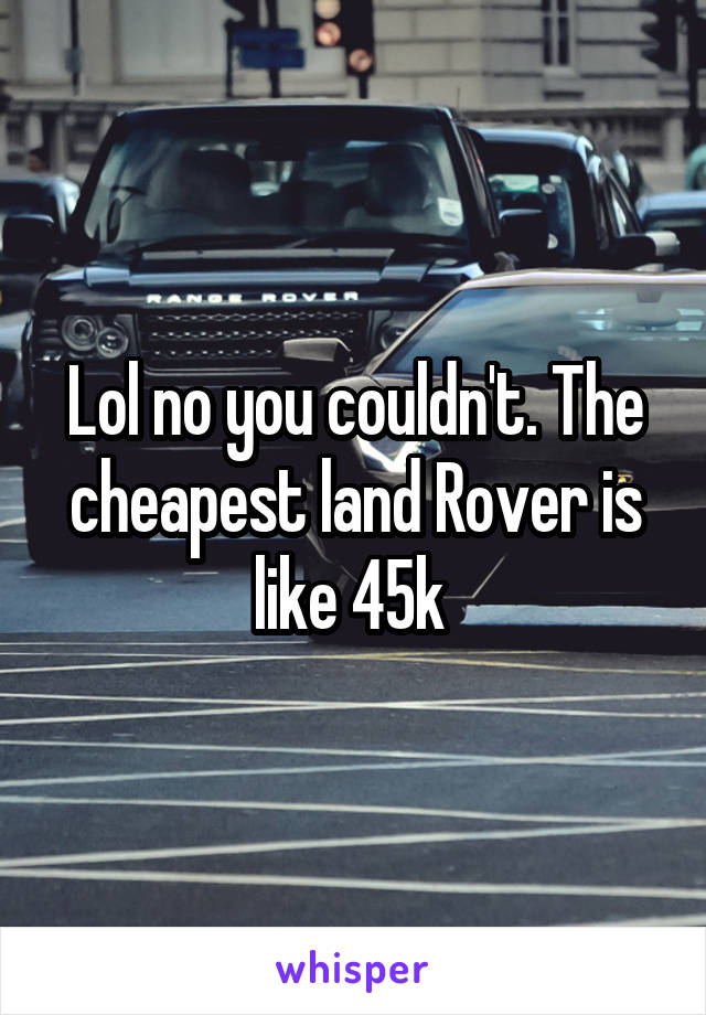 Lol no you couldn't. The cheapest land Rover is like 45k 