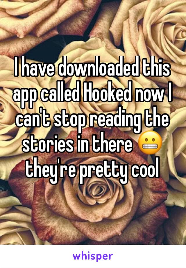 I have downloaded this app called Hooked now I can't stop reading the stories in there 😬 they're pretty cool
