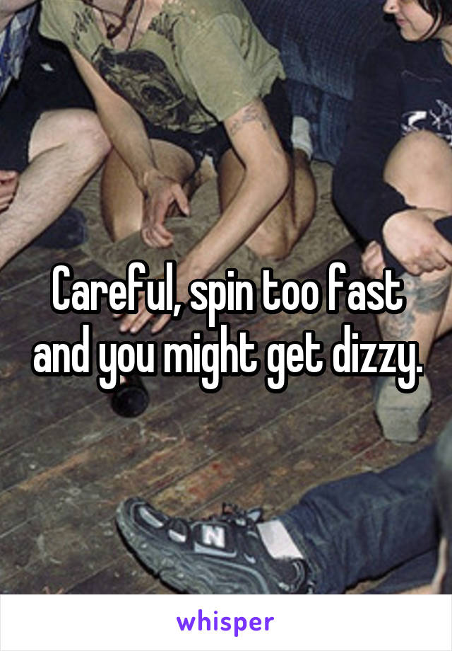 Careful, spin too fast and you might get dizzy.