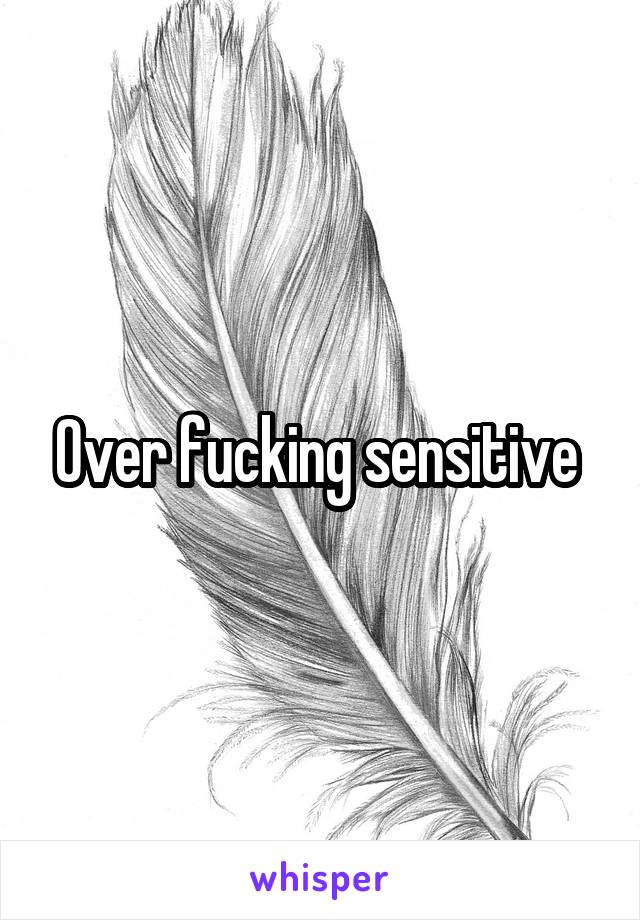 Over fucking sensitive 