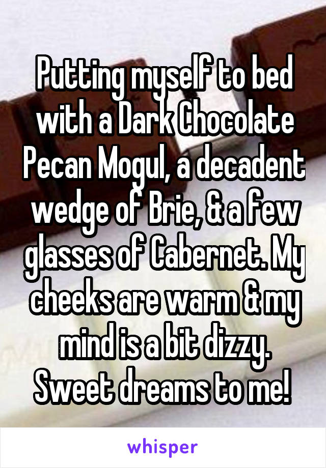 Putting myself to bed with a Dark Chocolate Pecan Mogul, a decadent wedge of Brie, & a few glasses of Cabernet. My cheeks are warm & my mind is a bit dizzy. Sweet dreams to me! 