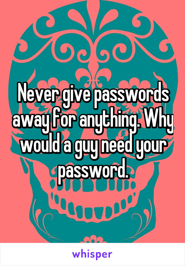 Never give passwords away for anything. Why would a guy need your password.