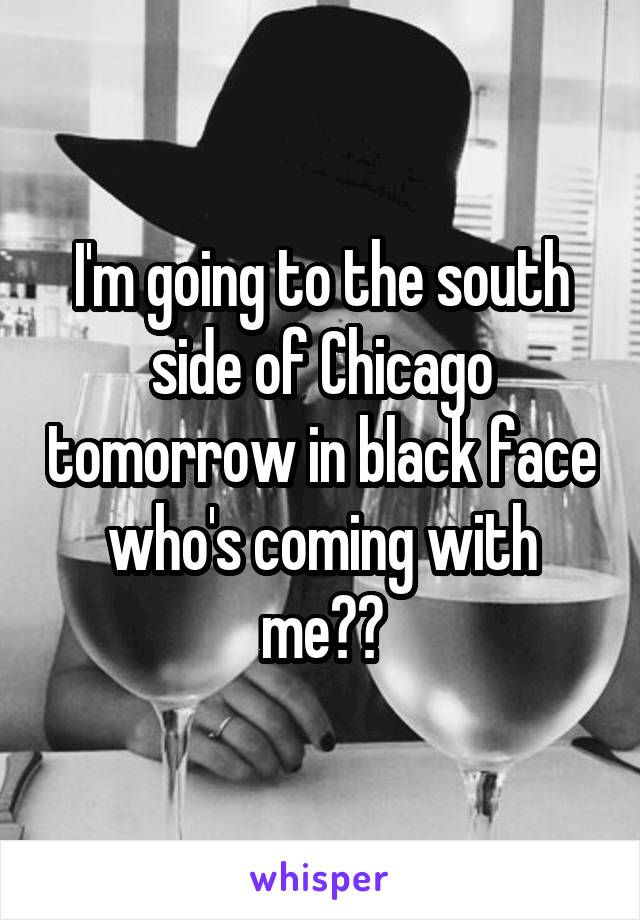 I'm going to the south side of Chicago tomorrow in black face who's coming with me??