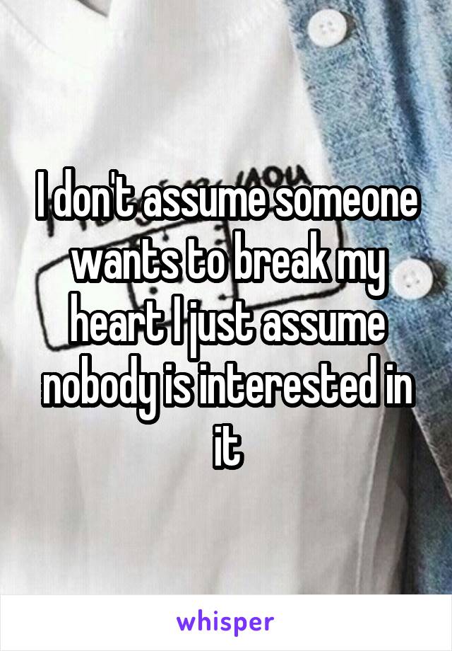 I don't assume someone wants to break my heart I just assume nobody is interested in it