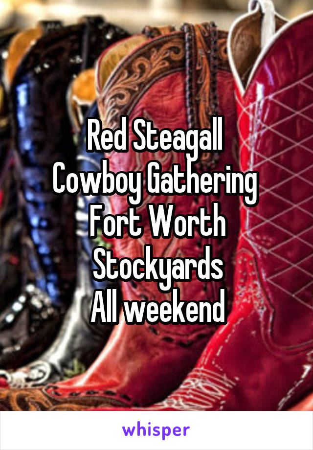 Red Steagall 
Cowboy Gathering 
Fort Worth Stockyards
All weekend