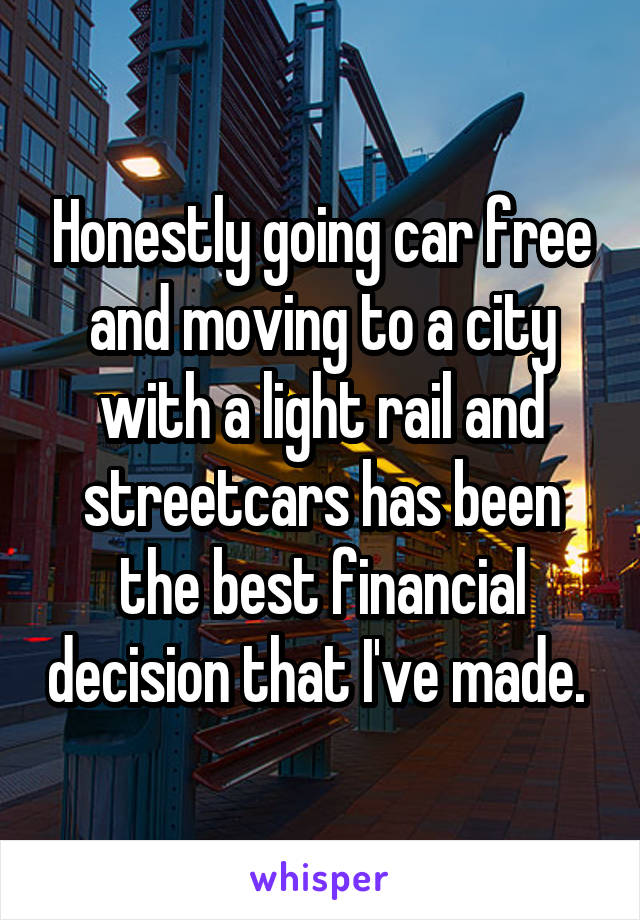 Honestly going car free and moving to a city with a light rail and streetcars has been the best financial decision that I've made. 