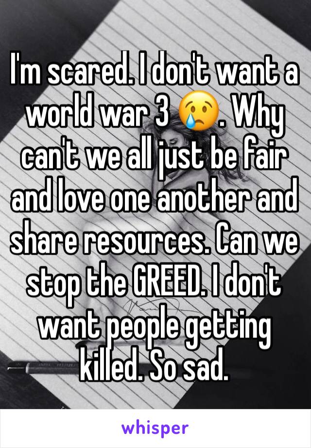 I'm scared. I don't want a world war 3 😢. Why can't we all just be fair and love one another and share resources. Can we stop the GREED. I don't want people getting killed. So sad. 