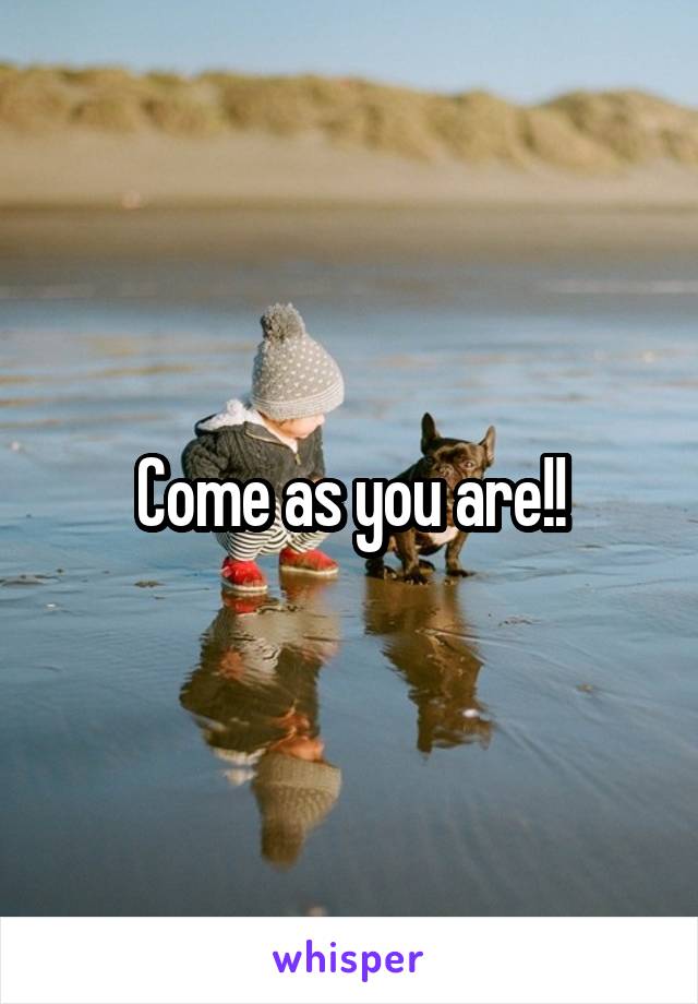 Come as you are!!