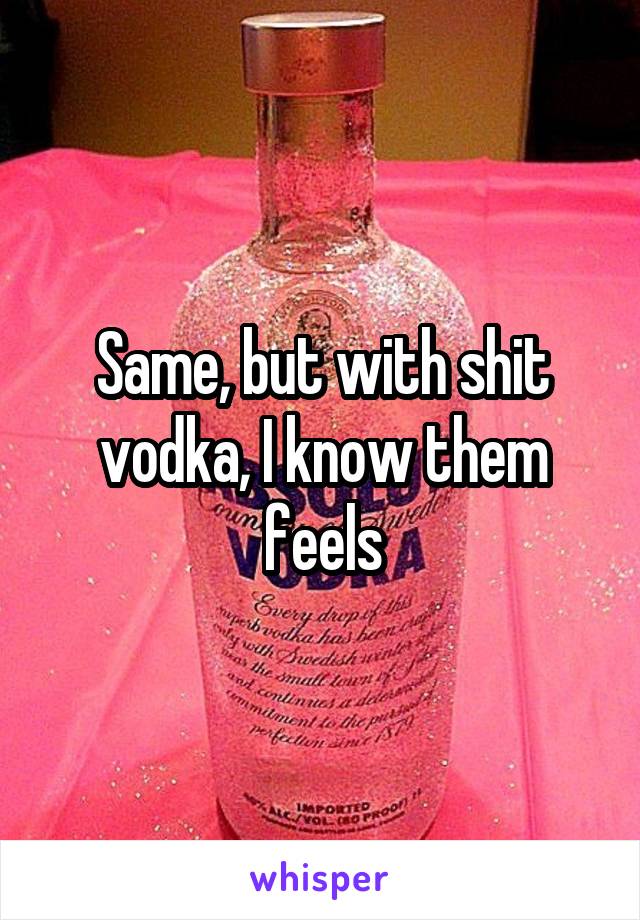 Same, but with shit vodka, I know them feels
