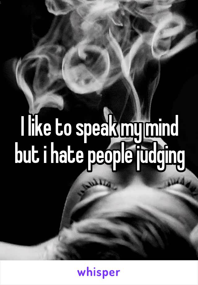 I like to speak my mind but i hate people judging