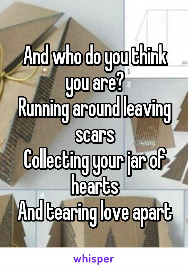 And who do you think you are?
Running around leaving scars
Collecting your jar of hearts
And tearing love apart