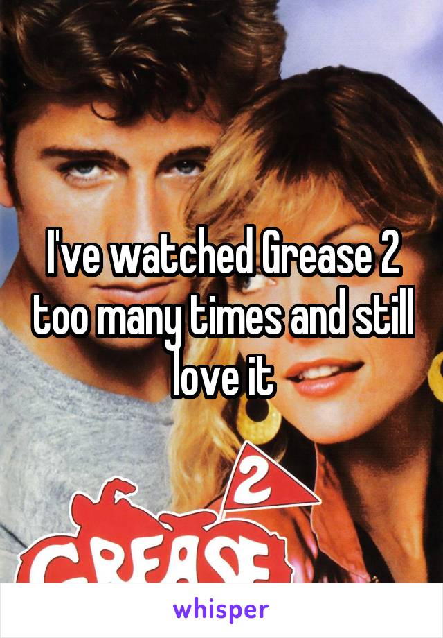 I've watched Grease 2 too many times and still love it