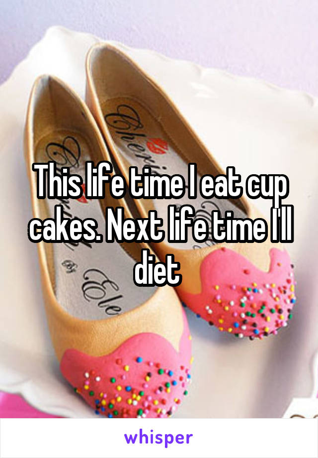 This life time I eat cup cakes. Next life time I'll diet 