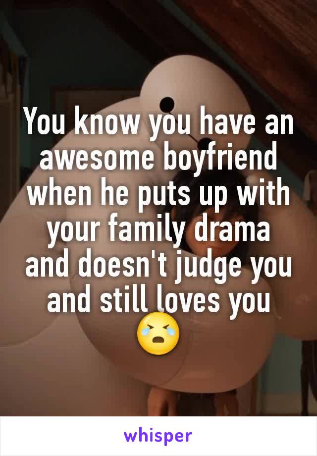 You know you have an awesome boyfriend when he puts up with your family drama  and doesn't judge you  and still loves you 😭