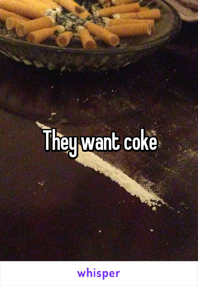 They want coke