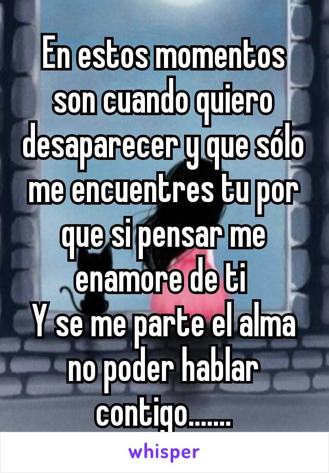 En estos momentos son cuando quiero desaparecer y que sólo me encuentres tu por que si pensar me enamore de ti 
Y se me parte el alma no poder hablar contigo.......