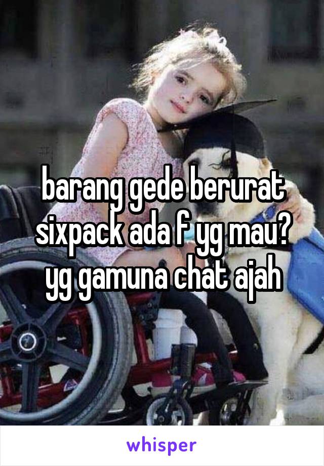 barang gede berurat sixpack ada f yg mau? yg gamuna chat ajah