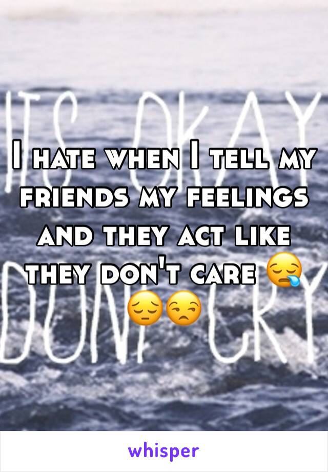 I hate when I tell my friends my feelings and they act like they don't care 😪😔😒