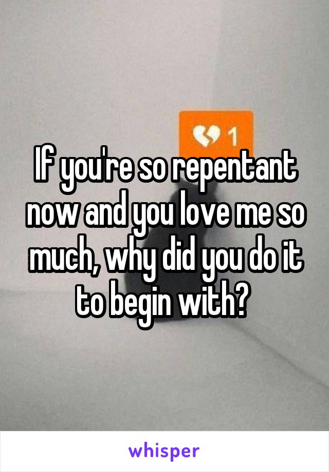 If you're so repentant now and you love me so much, why did you do it to begin with? 