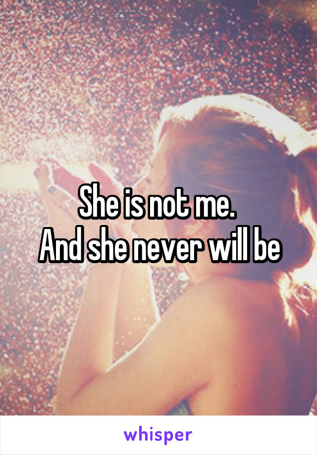 She is not me. 
And she never will be